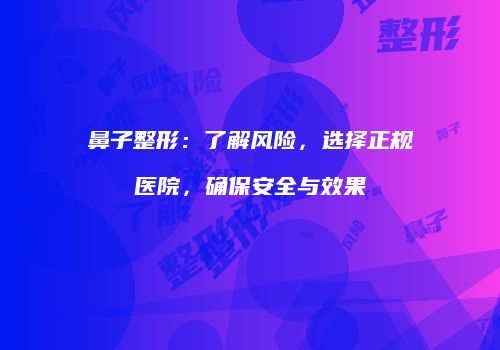 鼻子整形：了解风险，选择正规医院，确保安全与效果