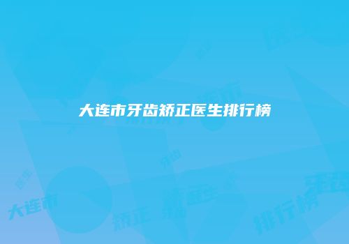 大连市牙齿矫正医生排行榜
