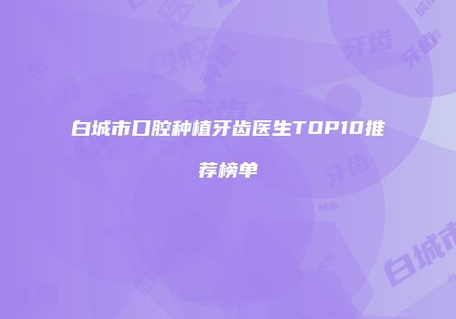 白城市口腔种植牙齿医生TOP10推荐榜单