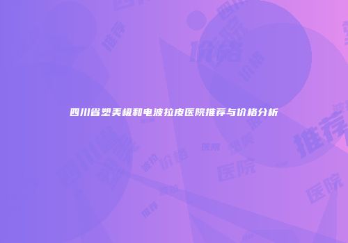 四川省塑美极和电波拉皮医院推荐与价格分析