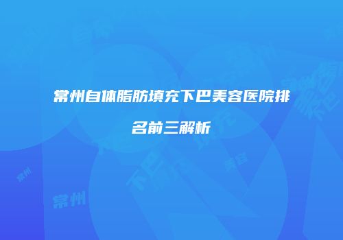 常州自体脂肪填充下巴美容医院排名前三解析