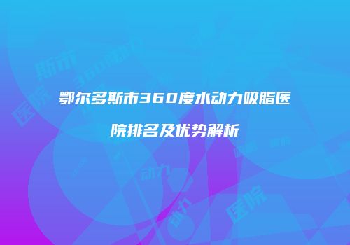 鄂尔多斯市360度水动力吸脂医院排名及优势解析