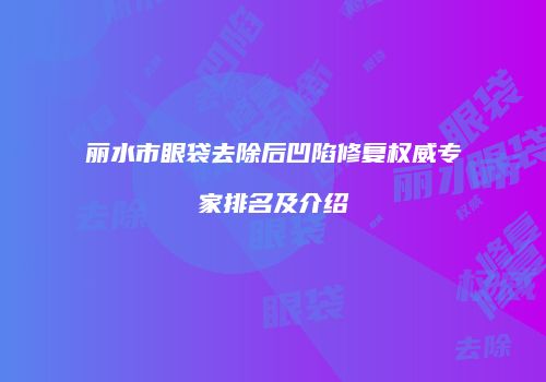 丽水市眼袋去除后凹陷修复权威专家排名及介绍