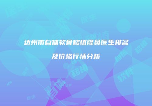 达州市自体软骨移植隆鼻医生排名及价格行情分析