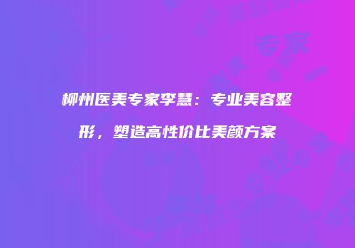 柳州医美专家李慧：专业美容整形，塑造高性价比美颜方案