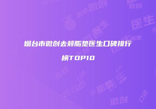 烟台市微创去颊脂垫医生口碑排行榜TOP10
