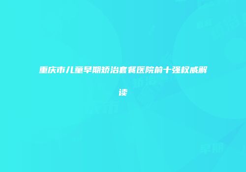 重庆市儿童早期矫治套餐医院前十强权威解读