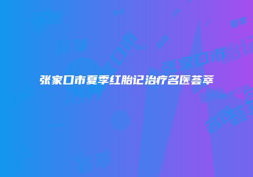 张家口市夏季红胎记治疗名医荟萃