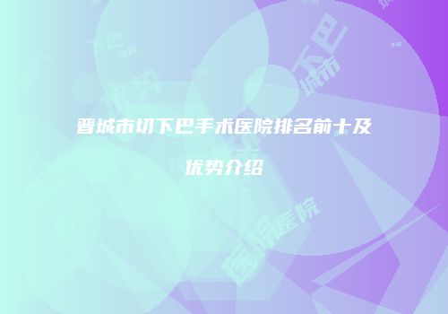 晋城市切下巴手术医院排名前十及优势介绍