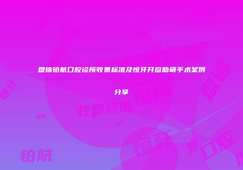 盘锦铂航口腔诊所收费标准及恒牙开窗助萌手术案例分享