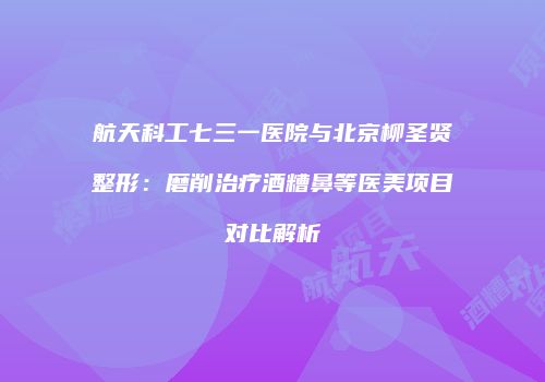 航天科工七三一医院与北京柳圣贤整形：磨削治疗酒糟鼻等医美项目对比解析