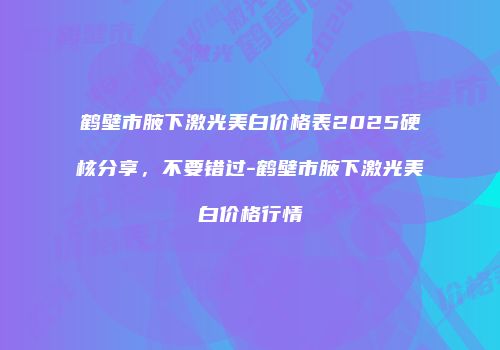 鹤壁市腋下激光美白价格表2025硬核分享,不要错过-鹤壁市腋下激光美白价格行情