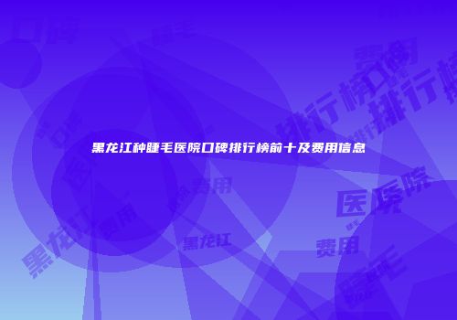 黑龙江种睫毛医院口碑排行榜前十及费用信息