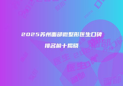 2025苏州面部微整形医生口碑排名前十揭晓