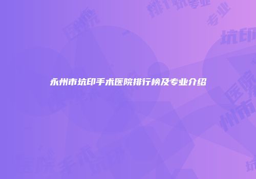 永州市坑印手术医院排行榜及专业介绍