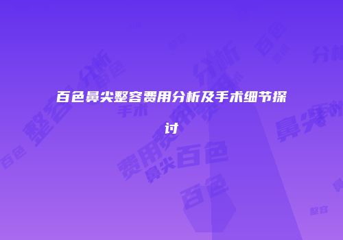 百色鼻尖整容费用分析及手术细节探讨