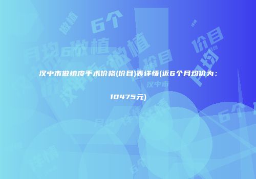 汉中市做植皮手术价格(价目)表详情(近6个月均价为：10475元)