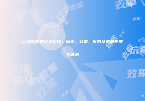 辽源激光去痘坑痘印：原理、效果、价格及注意事项全解析