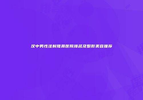 汉中男性注射隆鼻医院排名及整形美容推荐