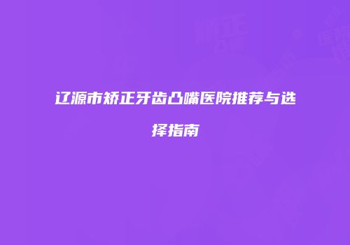 辽源市矫正牙齿凸嘴医院推荐与选择指南