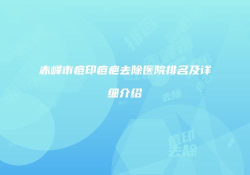 赤峰市痘印痘疤去除医院排名及详细介绍