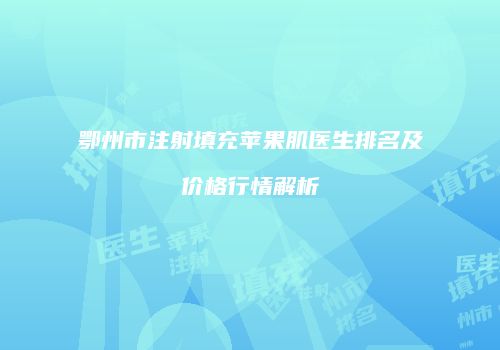 鄂州市注射填充苹果肌医生排名及价格行情解析