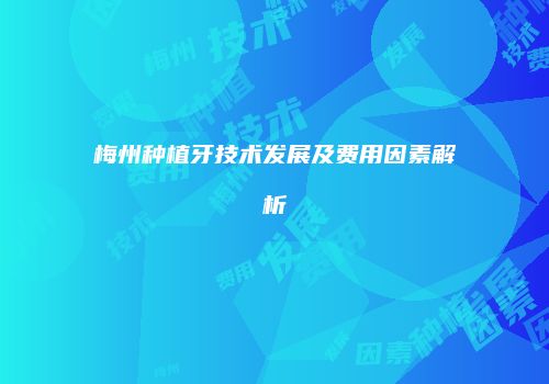 梅州种植牙技术发展及费用因素解析