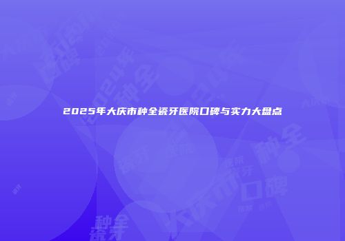 2025年大庆市种全瓷牙医院口碑与实力大盘点