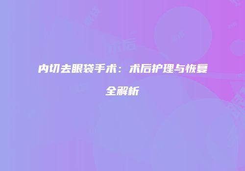内切去眼袋手术：术后护理与恢复全解析