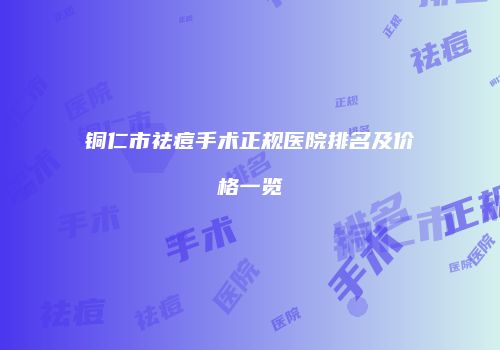 铜仁市祛痘手术正规医院排名及价格一览