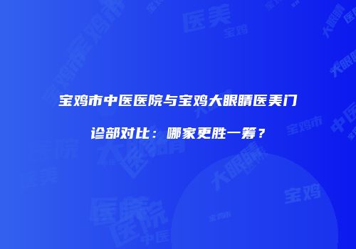 宝鸡市中医医院与宝鸡大眼睛医美门诊部对比：哪家更胜一筹？