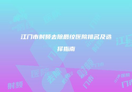 江门市射频去除唇纹医院排名及选择指南