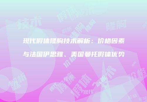 现代假体隆胸技术解析：价格因素与法国伊思雅、美国曼托假体优势