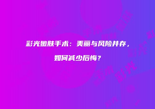 彩光嫩肤手术：美丽与风险并存，如何减少后悔？