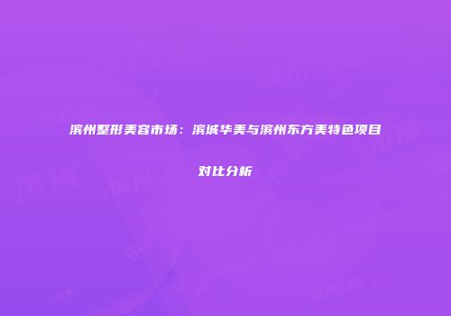 滨州整形美容市场：滨城华美与滨州东方美特色项目对比分析