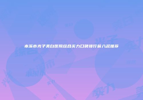 本溪市光子美白医院综合实力口碑排行前八名推荐