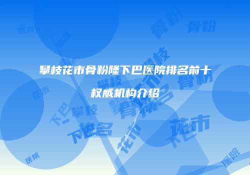 攀枝花市骨粉隆下巴医院排名前十权威机构介绍