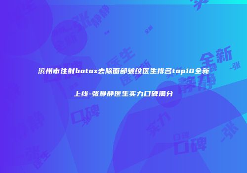 滨州市注射botox去除面部皱纹医生排名top10全新上线-张静静医生实力口碑满分