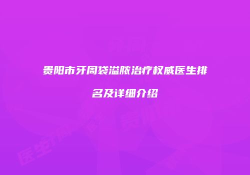 贵阳市牙周袋溢脓治疗权威医生排名及详细介绍