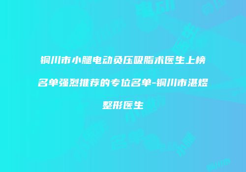 铜川市小腿电动负压吸脂术医生上榜名单强烈推荐的专位名单-铜川市湛煜整形医生