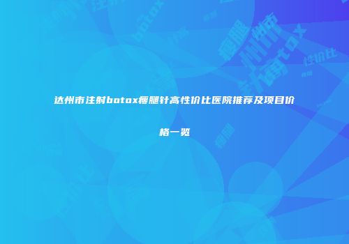 达州市注射botox瘦腿针高性价比医院推荐及项目价格一览