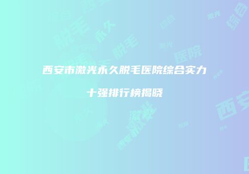 西安市激光永久脱毛医院综合实力十强排行榜揭晓