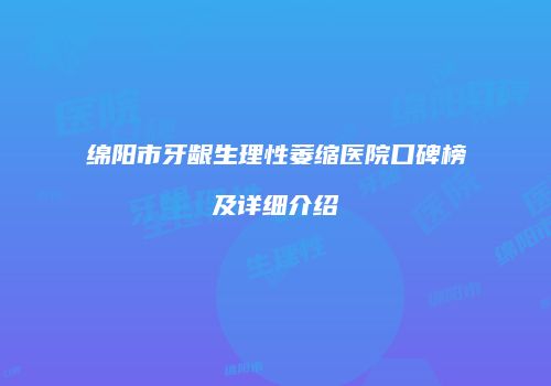 绵阳市牙龈生理性萎缩医院口碑榜及详细介绍