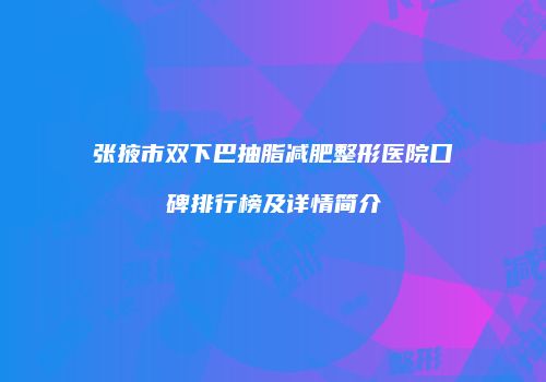 张掖市双下巴抽脂减肥整形医院口碑排行榜及详情简介