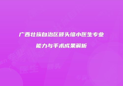 广西壮族自治区额头缩小医生专业能力与手术成果解析