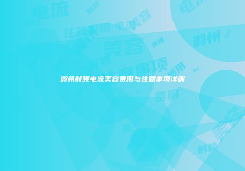 滁州射频电流美容费用与注意事项详解