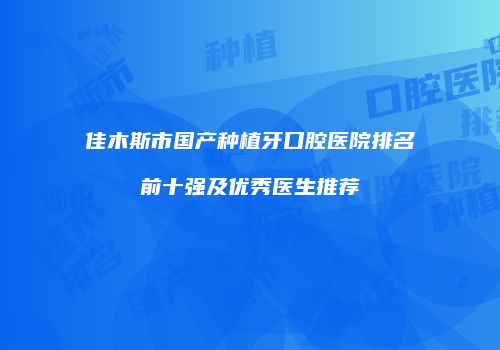 佳木斯市国产种植牙口腔医院排名前十强及优秀医生推荐
