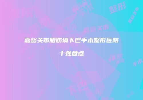 嘉峪关市脂肪填下巴手术整形医院十强盘点