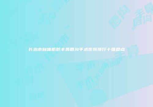 长治市自体脂肪丰鼻唇沟手术医院排行十强盘点