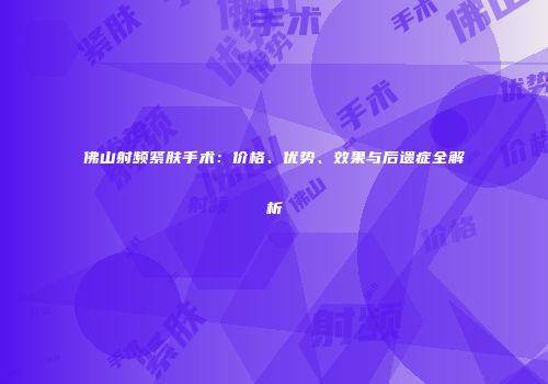 佛山射频紧肤手术：价格、优势、效果与后遗症全解析